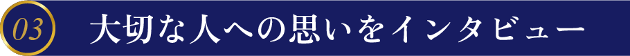 03大切な人への想いをインタビュー